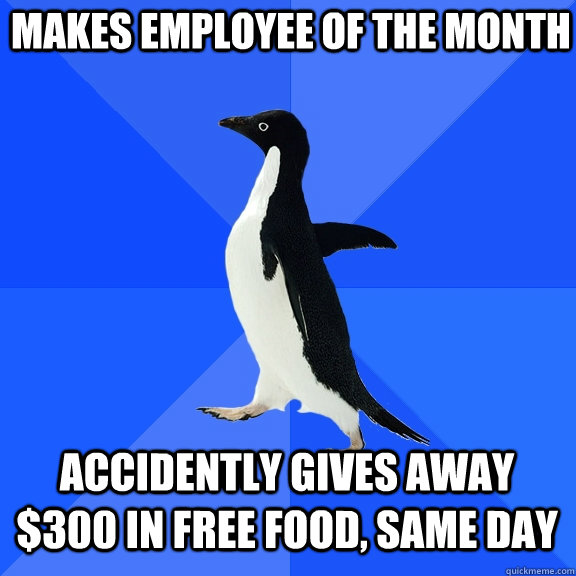Makes Employee of the Month Accidently gives away $300 in free food, same day  Socially Awkward Penguin