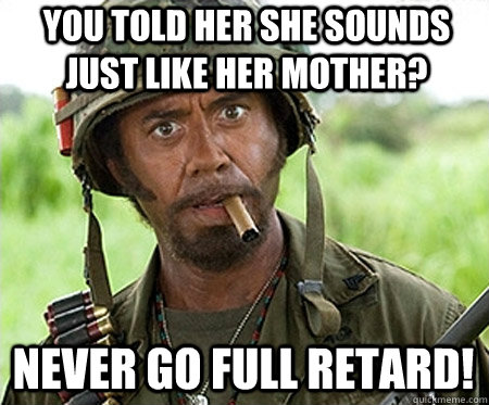 You told her she sounds just like her mother? Never go full retard! - You told her she sounds just like her mother? Never go full retard!  Full retard