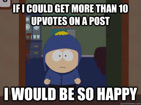 If I could get more than 10 upvotes on a post i would be so happy  Craig would be so happy