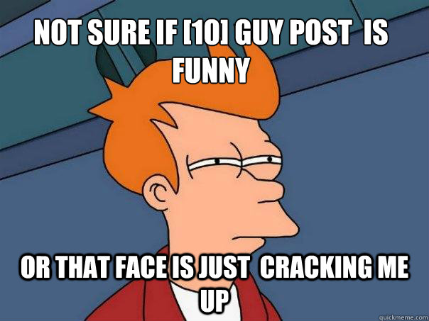 Not sure if [10] Guy post  is funny or that face is just  cracking me up - Not sure if [10] Guy post  is funny or that face is just  cracking me up  Futurama Fry