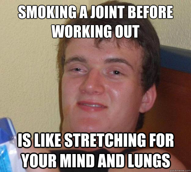 Smoking a joint before working out is like stretching for your mind and lungs  10 Guy