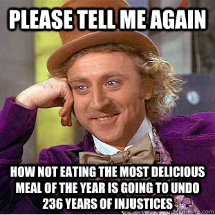 Please tell me again How not eating the most delicious meal of the year is going to undo 236 years of injustices  Condescending Wonka