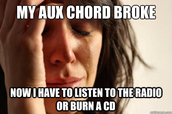 My aux chord broke now i have to listen to the radio or burn a cd  First World Problems