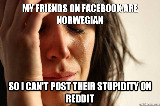 My friends on facebook are Norwegian So i can't post their stupidity on reddit  First World Problems