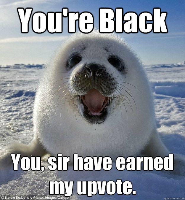 You're Black You, sir have earned my upvote.  Easily Pleased Seal