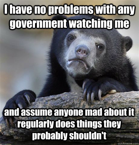 I have no problems with any government watching me and assume anyone mad about it regularly does things they probably shouldn't  Confession Bear