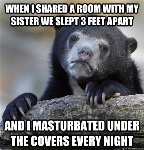 When I shared a room with my sister we slept 3 feet apart And i masturbated under the covers every night  Confession Bear