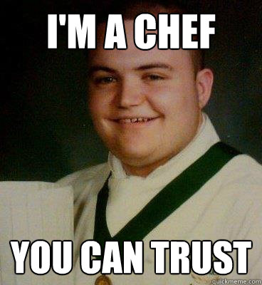 I'm A chef You can trust  fat and happy chef