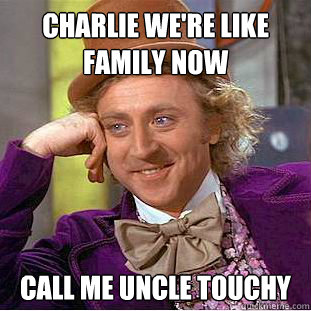 Charlie we're like family now call me uncle touchy  Creepy Wonka