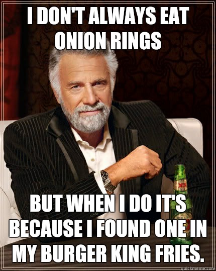I don't always eat onion rings but when I do it's because I found one in my burger king fries.  The Most Interesting Man In The World