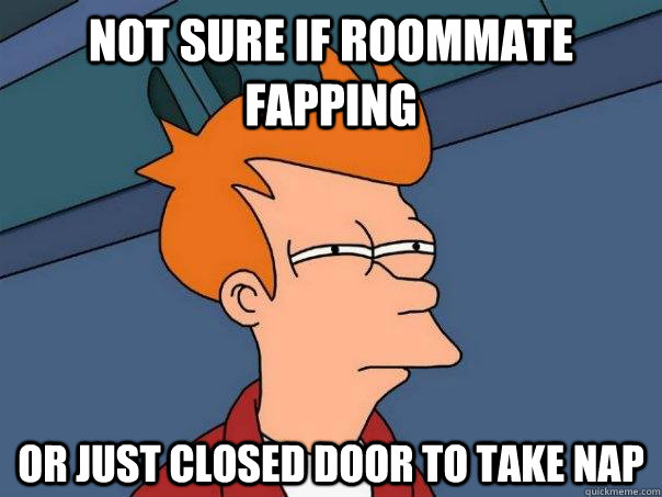 Not sure if roommate fapping Or just closed door to take nap  Futurama Fry