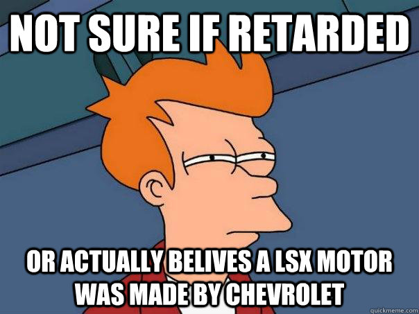 not sure if retarded or actually belives a LSX motor was made by chevrolet  Futurama Fry