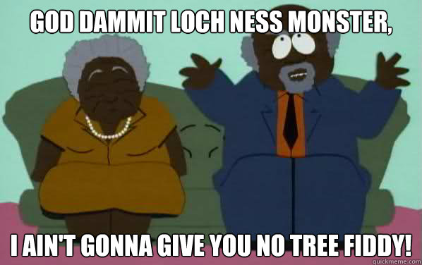 God Dammit Loch Ness Monster, I ain't gonna give you no tree fiddy!  