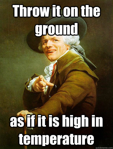 Throw it on the ground as if it is high in temperature   Joseph Decreaux