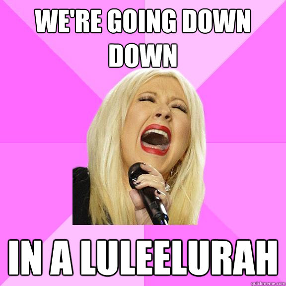 We're going down down in a luleelurah - We're going down down in a luleelurah  Wrong Lyrics Christina