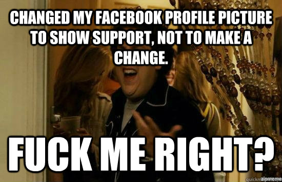 Changed my Facebook profile picture to show support, not to make a change. Fuck me right?  Jonah Hill - Fuck me right
