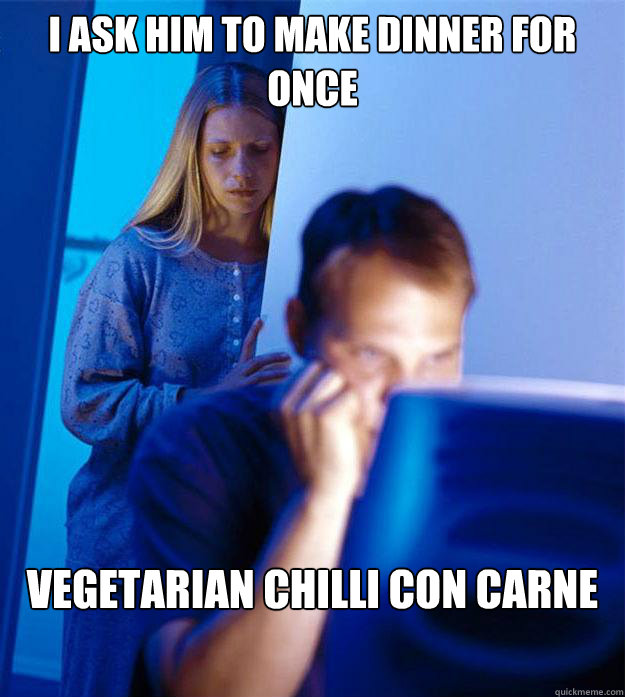 I ask him to make dinner for once vegetarian chilli con carne Caption 3 goes here  Redditors Wife