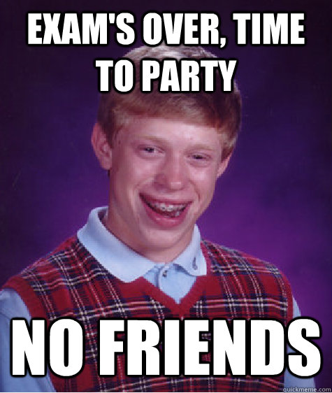 exam's over, time to party no friends  Bad Luck Brian