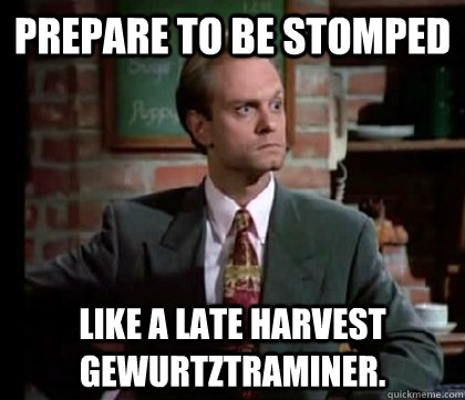 PREPARE TO BE STOMPED LIKE A LATE HARVEST GEWURTZTRAMINER.  