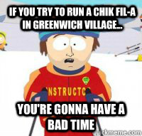 If you try to run a Chik Fil-A in Greenwich Village...  You're gonna have a bad time  Aspen Ski Instructor