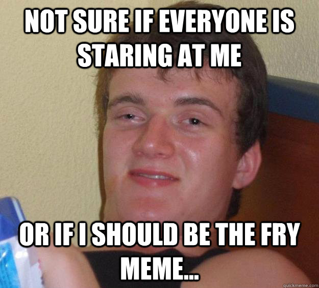 Not sure if everyone is staring at me or if I should be the Fry meme... - Not sure if everyone is staring at me or if I should be the Fry meme...  10 Guy
