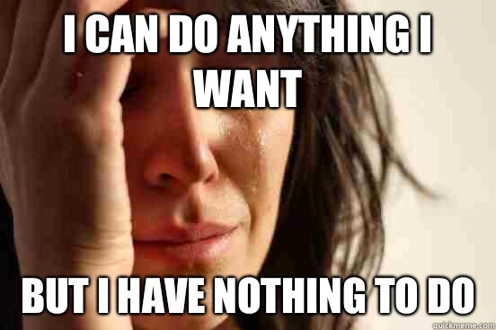 I can do anything I want But I have nothing to do  First World Problems