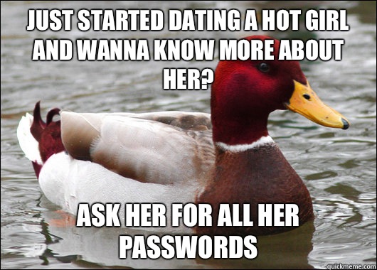 Just started dating a hot girl and wanna know more about her? Ask her for all her passwords  Malicious Advice Mallard