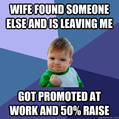 Wife found someone else and is leaving me Got promoted at work and 50% raise  Success Kid