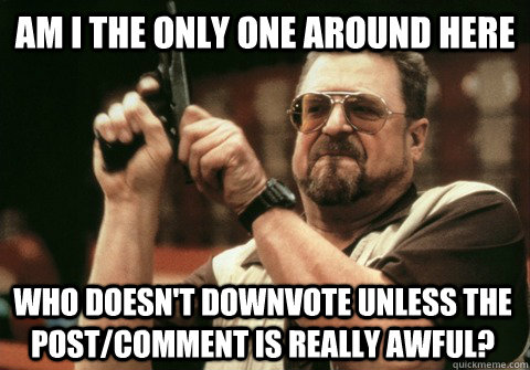 Am I the only one around here who doesn't downvote unless the post/comment is really awful? - Am I the only one around here who doesn't downvote unless the post/comment is really awful?  Am I the only one