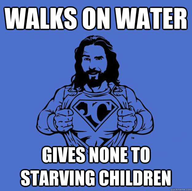 Walks on water Gives none to starving children  Super jesus