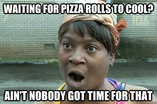 Waiting for pizza rolls to cool? AIN'T NOBODY GOT time FOR THAT  Aint nobody got time for that