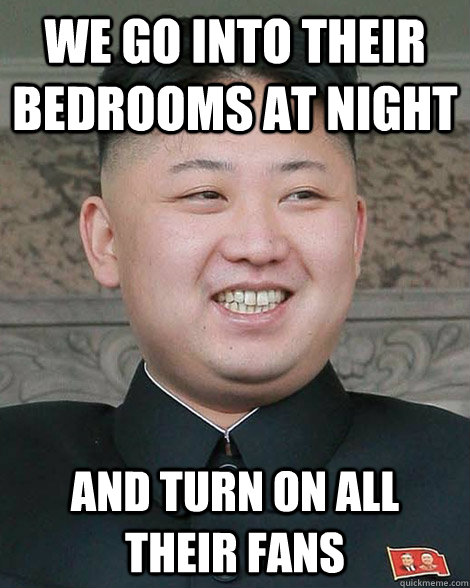 We go into their bedrooms at night And turn on all their fans - We go into their bedrooms at night And turn on all their fans  North Korea