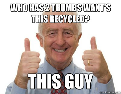 Who has 2 thumbs want's this recycled? THIS GUY  Thumbs up Grandpa