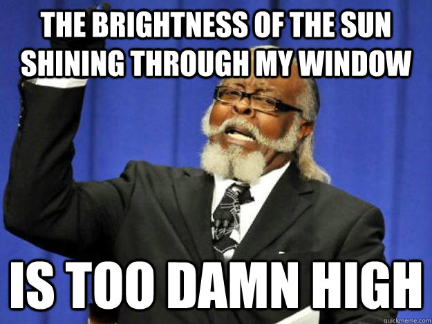 The brightness of the sun shining through my window is too damn high  Toodamnhigh