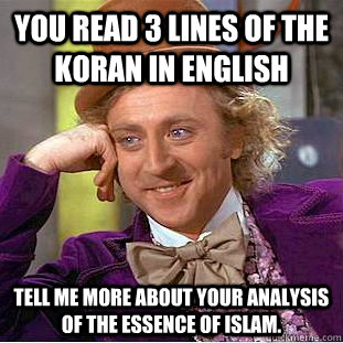 You read 3 lines of the koran in english Tell me more about your analysis of the essence of islam. - You read 3 lines of the koran in english Tell me more about your analysis of the essence of islam.  Condescending Wonka