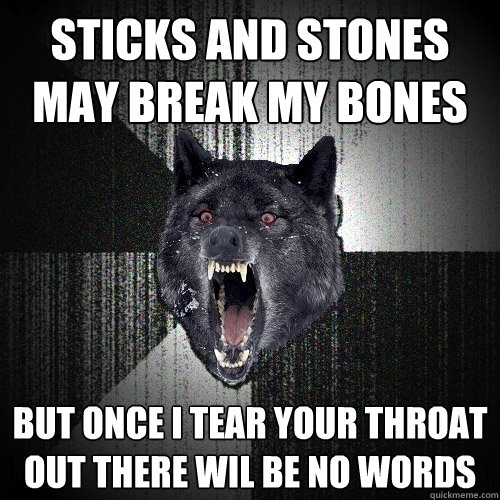 STICKS AND STONES MAY BREAK MY BONES BUT ONCE I TEAR YOUR THROAT OUT THERE WIL BE NO WORDS  Insanity Wolf
