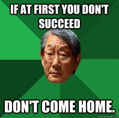 If at first you don't succeed Don't come home. - If at first you don't succeed Don't come home.  ASIAN FATHER