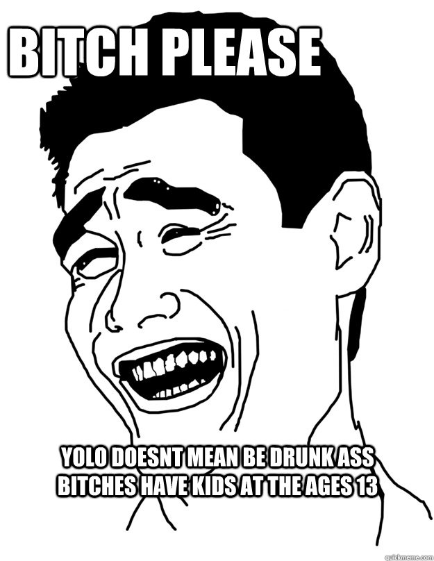 bitch please yolo doesnt mean be drunk ass bitches have kids at the ages 13   Bitch please!