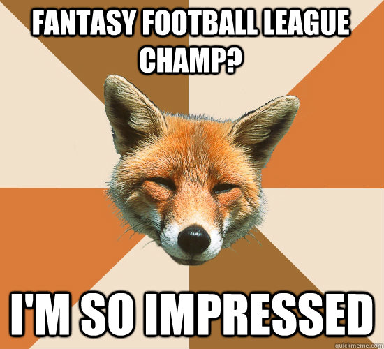 fantasy football league champ? i'm so impressed  Condescending Fox