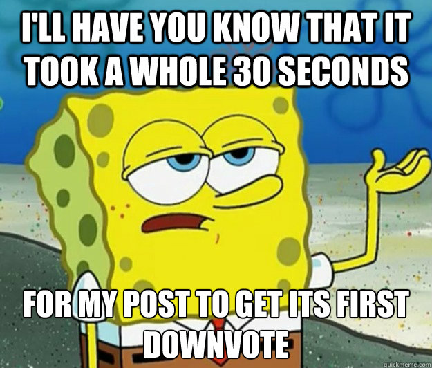 I'll have you know that it took a whole 30 seconds for my post to get its first downvote   Tough Spongebob