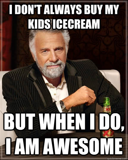 I don't always buy my kids icecream but when I do, I am awesome  The Most Interesting Man In The World