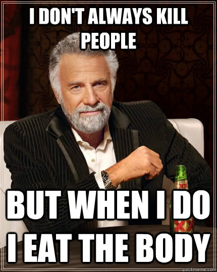 I don't always kill people But when I do I eat the body  The Most Interesting Man In The World