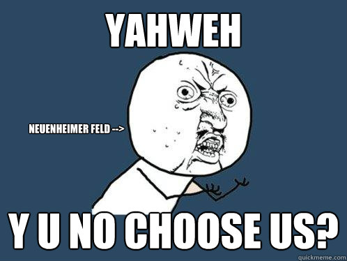 Yahweh y u no choose us? Neuenheimer Feld -->  Y U No