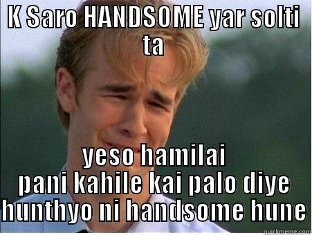 K SARO HANDSOME YAR SOLTI TA YESO HAMILAI PANI KAHILE KAI PALO DIYE HUNTHYO NI HANDSOME HUNE 1990s Problems