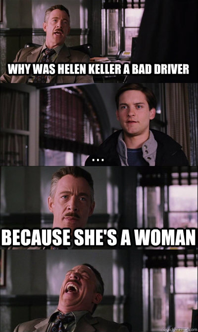 Why was helen keller a bad driver . . . because she's a woman   JJ Jameson