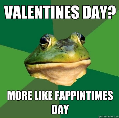 Valentines day? More like fappintimes day  Foul Bachelor Frog