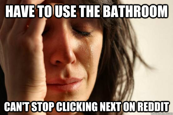 Have to use the bathroom can't stop clicking next on reddit - Have to use the bathroom can't stop clicking next on reddit  First World Problems