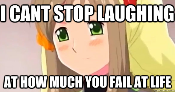 I cant stop laughing at how much you fail at life  