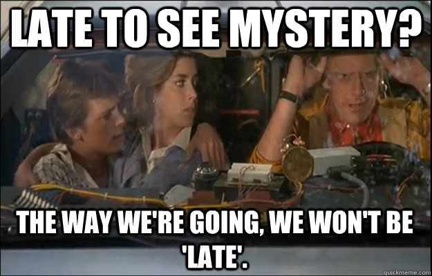 LATE TO SEE MYSTERY? THE WAY we're going, we Won't BE 'LATE'.  