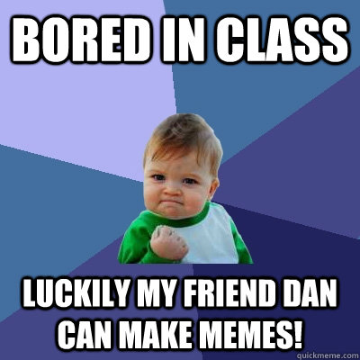 Bored in class luckily my friend dan can make memes!  Success Kid